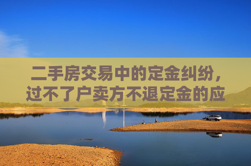二手房交易中的定金纠纷，过不了户卖方不退定金的应对策略