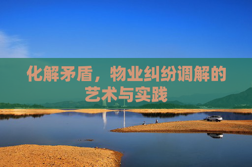 化解矛盾，物业纠纷调解的艺术与实践