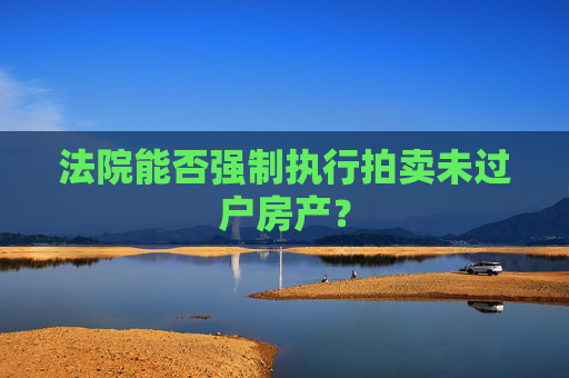 法院能否强制执行拍卖未过户房产？