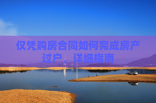 仅凭购房合同如何完成房产过户，详细指南