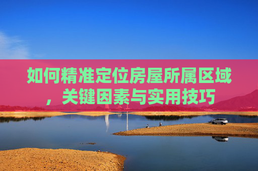 如何精准定位房屋所属区域，关键因素与实用技巧