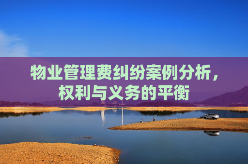 物业管理费纠纷案例分析，权利与义务的平衡