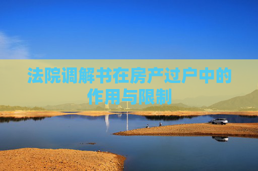 法院调解书在房产过户中的作用与限制