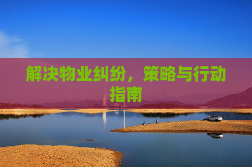 解决物业纠纷，策略与行动指南