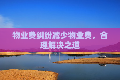 物业费纠纷减少物业费，合理解决之道