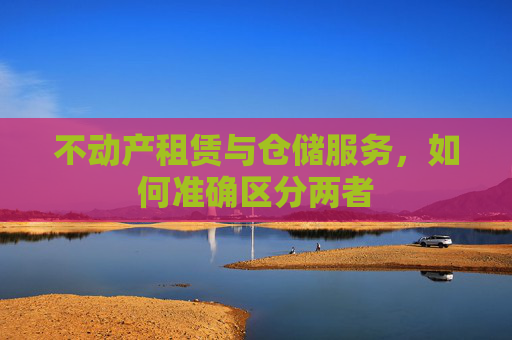 不动产租赁与仓储服务，如何准确区分两者