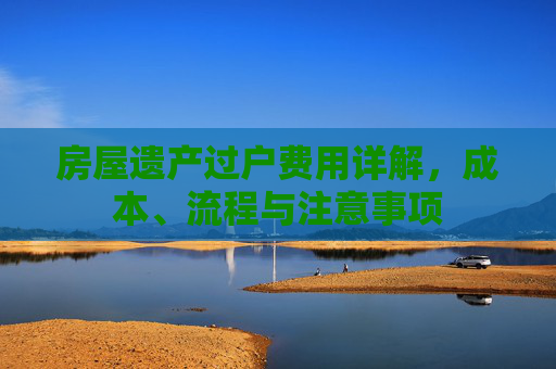房屋遗产过户费用详解，成本、流程与注意事项