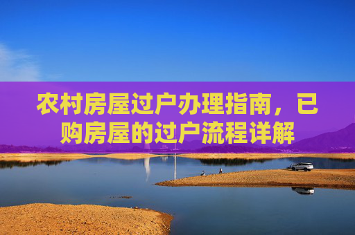 农村房屋过户办理指南，已购房屋的过户流程详解