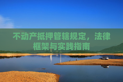 不动产抵押管辖规定，法律框架与实践指南
