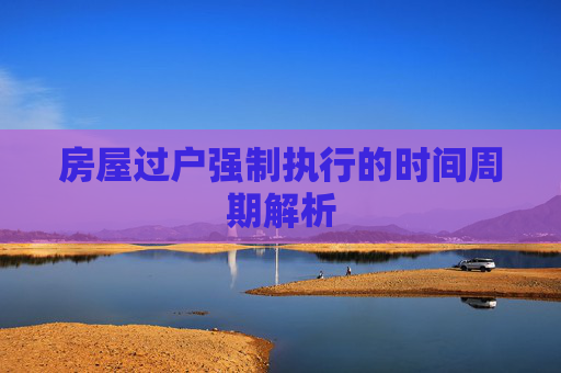 房屋过户强制执行的时间周期解析