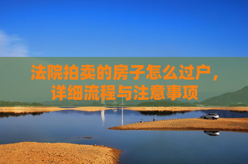 法院拍卖的房子怎么过户，详细流程与注意事项