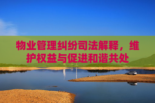 物业管理纠纷司法解释，维护权益与促进和谐共处