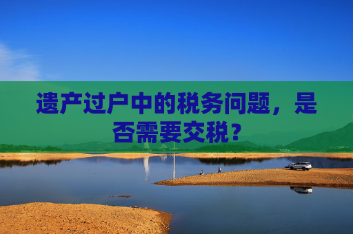 遗产过户中的税务问题，是否需要交税？