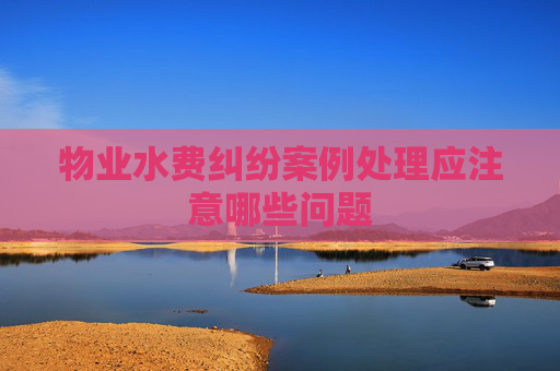 物业水费纠纷案例处理应注意哪些问题