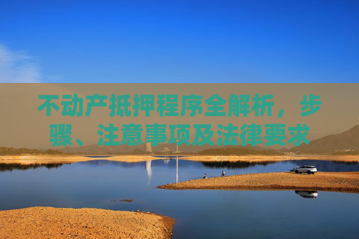 不动产抵押程序全解析，步骤、注意事项及法律要求