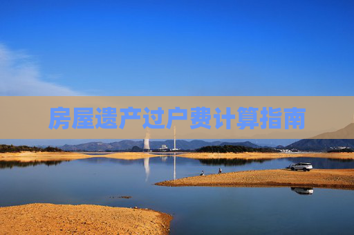 房屋遗产过户费计算指南
