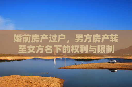 婚前房产过户，男方房产转至女方名下的权利与限制