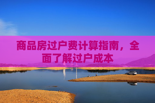 商品房过户费计算指南，全面了解过户成本