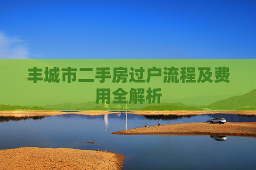 丰城市二手房过户流程及费用全解析