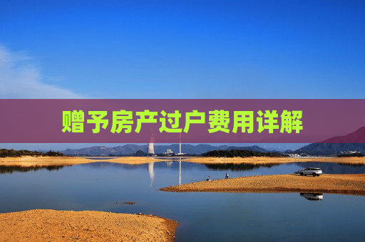 赠予房产过户费用详解