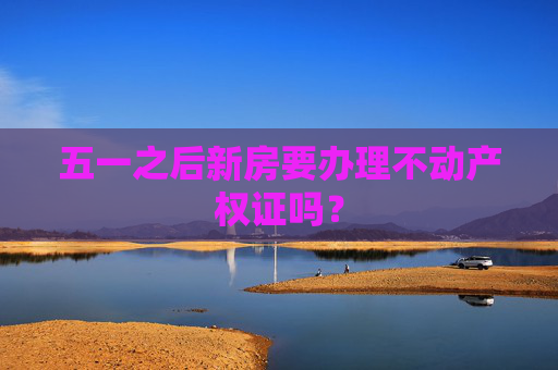 五一之后新房要办理不动产权证吗？