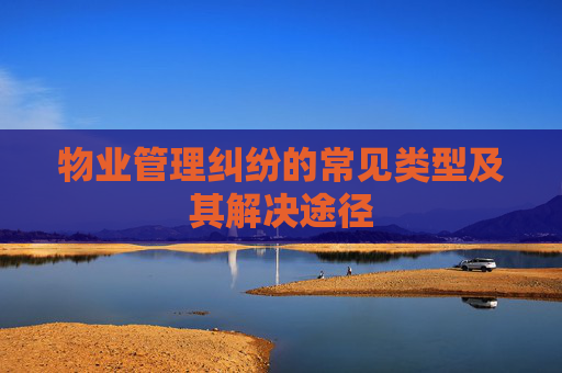 物业管理纠纷的常见类型及其解决途径
