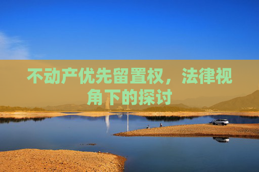 不动产优先留置权，法律视角下的探讨