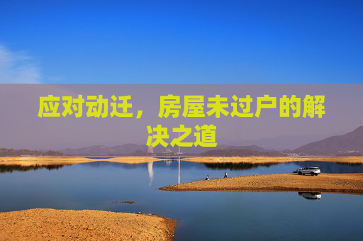 应对动迁，房屋未过户的解决之道