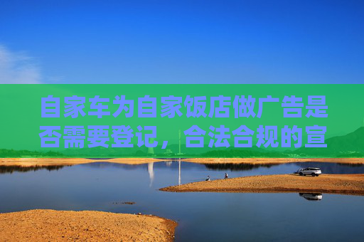 自家车为自家饭店做广告是否需要登记，合法合规的宣传之路