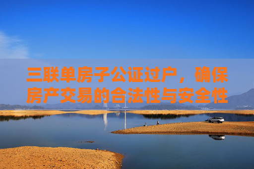 三联单房子公证过户，确保房产交易的合法性与安全性