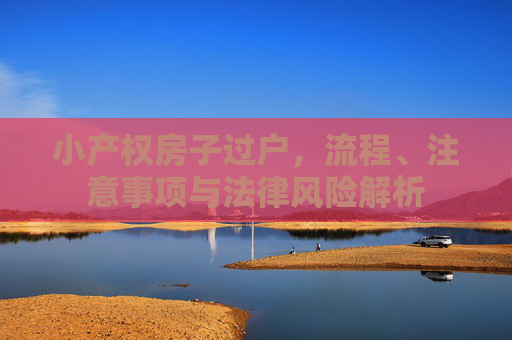 小产权房子过户，流程、注意事项与法律风险解析
