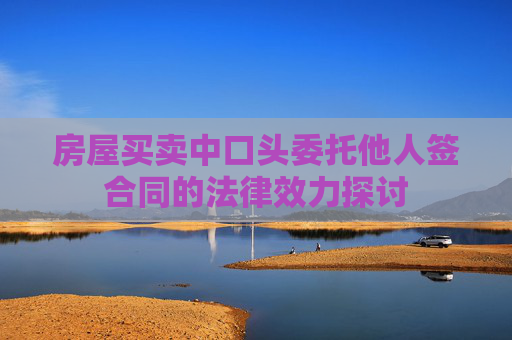 房屋买卖中口头委托他人签合同的法律效力探讨