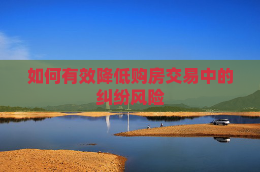 如何有效降低购房交易中的纠纷风险