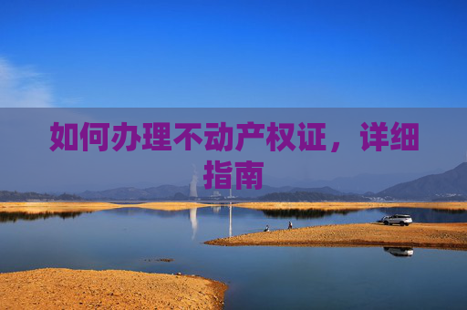 如何办理不动产权证，详细指南