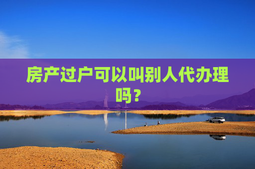 房产过户可以叫别人代办理吗？