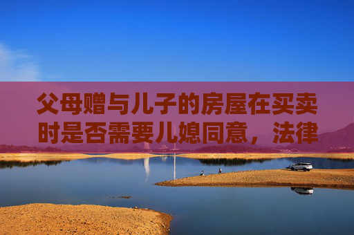 父母赠与儿子的房屋在买卖时是否需要儿媳同意，法律视角下的探讨