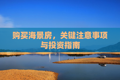 购买海景房，关键注意事项与投资指南