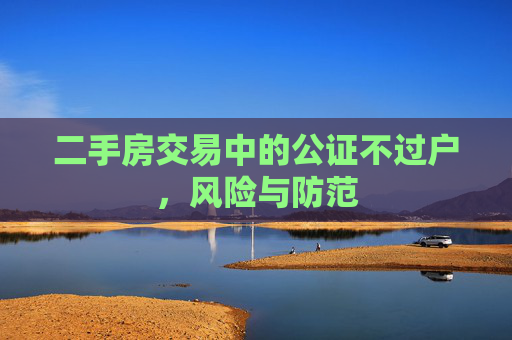 二手房交易中的公证不过户，风险与防范