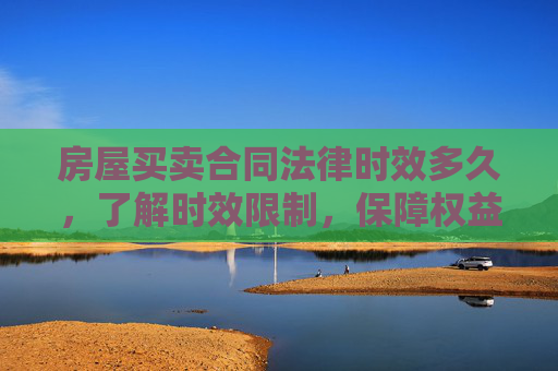 房屋买卖合同法律时效多久，了解时效限制，保障权益