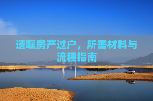 遗嘱房产过户，所需材料与流程指南