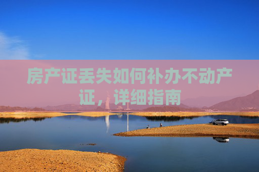 房产证丢失如何补办不动产证，详细指南