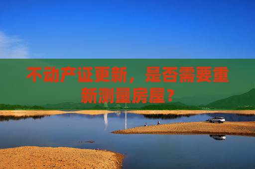 不动产证更新，是否需要重新测量房屋？