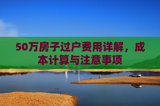 50万房子过户费用详解，成本计算与注意事项
