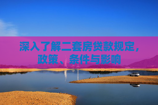 深入了解二套房贷款规定，政策、条件与影响