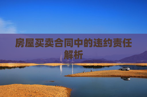 房屋买卖合同中的违约责任解析
