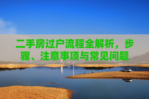 二手房过户流程全解析，步骤、注意事项与常见问题