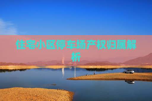 住宅小区停车场产权归属解析