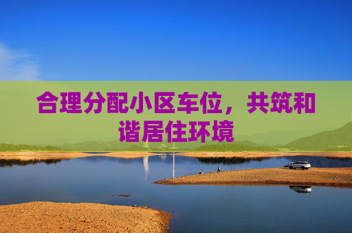 合理分配小区车位，共筑和谐居住环境