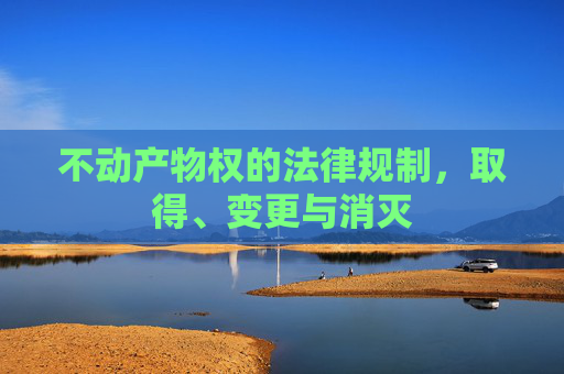 不动产物权的法律规制，取得、变更与消灭