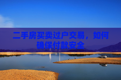 二手房买卖过户交易，如何确保付款安全